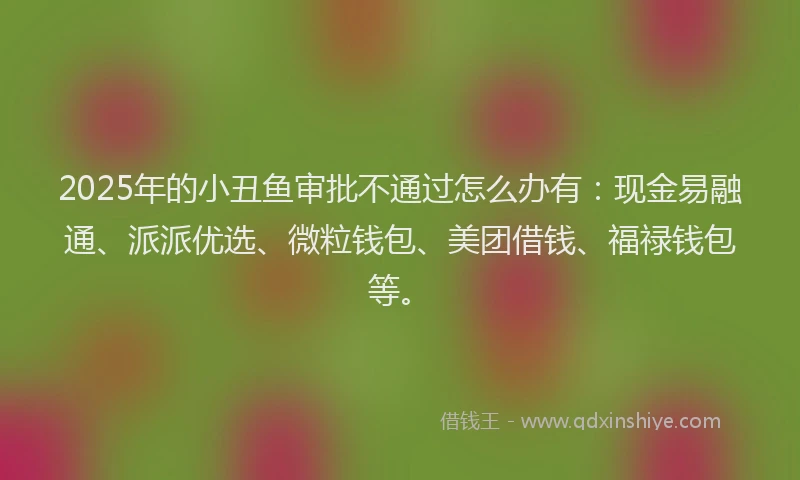 2025年的小丑鱼审批不通过怎么办有:现金易融通、派派优选、微粒钱包、美团借钱、福禄钱包等。