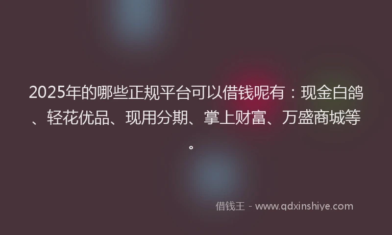 2025年的哪些正规平台可以借钱呢有：现金白鸽、轻花优品、现用分期、掌上财富、万盛商城等。