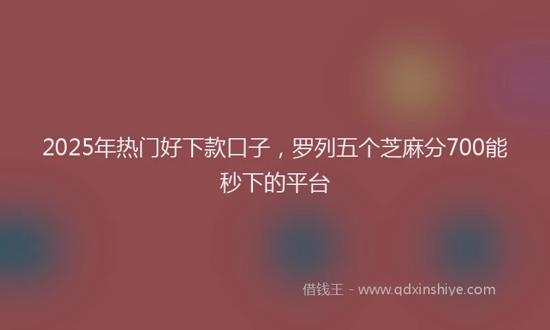 2025年热门好下款口子，罗列五个芝麻分700能秒下的平台