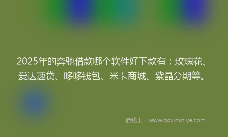 2025年的奔驰借款哪个软件好下款有：玫瑰花、爱达速贷、哆哆钱包、米卡商城、紫晶分期等。