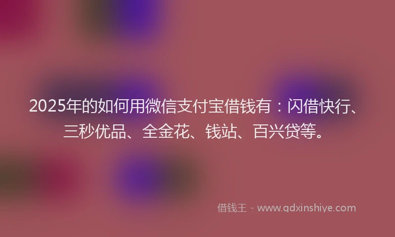 2025年的如何用微信支付宝借钱有：闪借快行、三秒优品、全金花、钱站、百兴贷等。