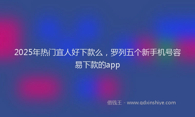 2025年热门宜人好下款么，罗列五个新手机号容易下款的app