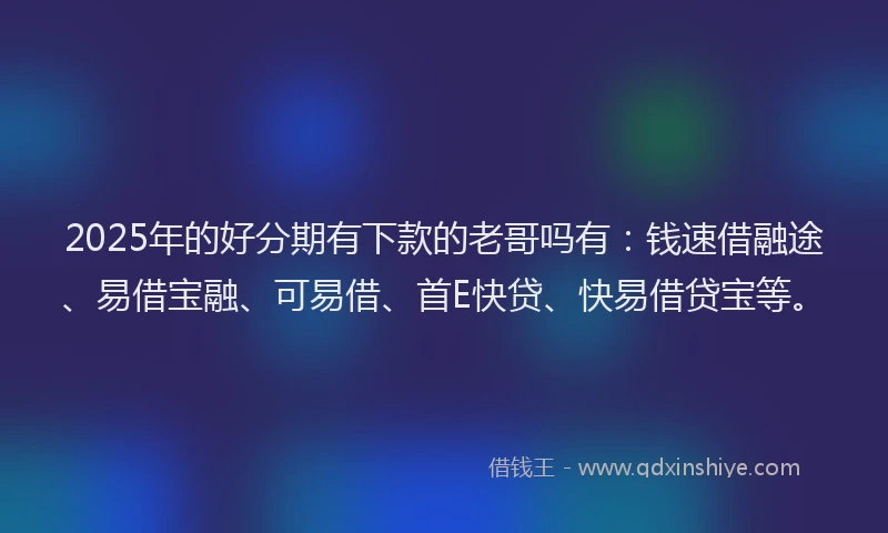 2025年的好分期有下款的老哥吗有:钱速借融途、易借宝融、可易借、首E快贷、快易借贷宝等。
