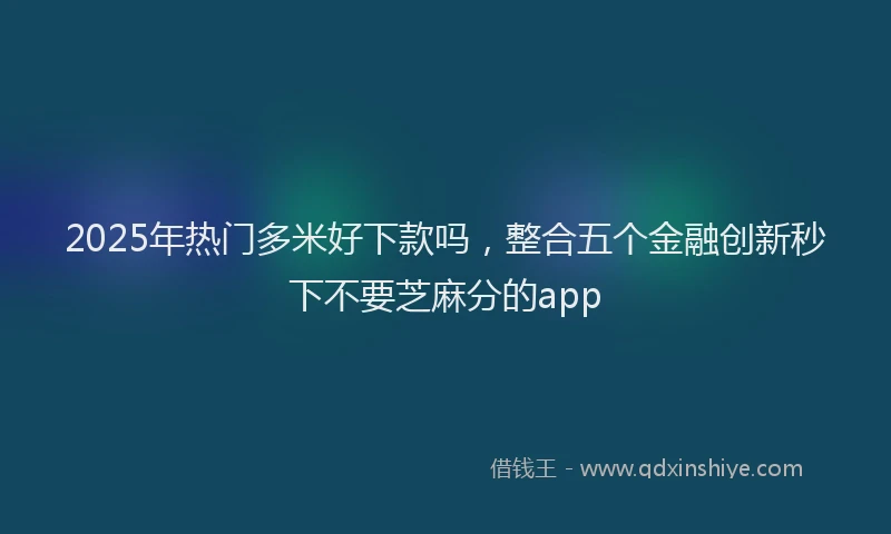 2025年热门多米好下款吗，整合五个金融创新秒下不要芝麻分的app