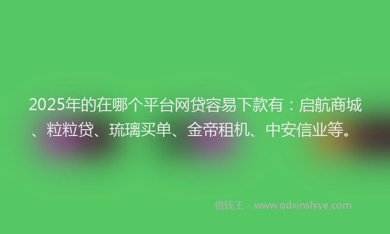 2025年的在哪个平台网贷容易下款有：启航商城、粒粒贷、琉璃买单、金帝租机、中安信业等。