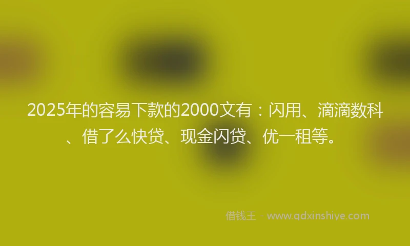 2025年的容易下款的2000文有：闪用、滴滴数科、借了么快贷、现金闪贷、优一租等。