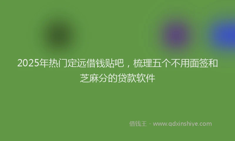 2025年热门定远借钱贴吧,梳理五个不用面签和芝麻分的贷款软件