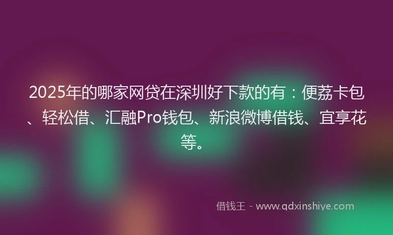 2025年的哪家网贷在深圳好下款的有：便荔卡包、轻松借、汇融Pro钱包、新浪微博借钱、宜享花等。
