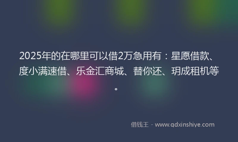 2025年的在哪里可以借2万急用有：星愿借款、度小满速借、乐金汇商城、替你还、玥成租机等。
