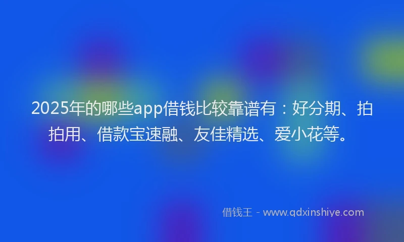 2025年的哪些app借钱比较靠谱有：好分期、拍拍用、借款宝速融、友佳精选、爱小花等。