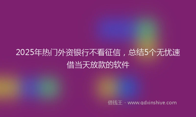 2025年热门外资银行不看征信，总结5个无忧速借当天放款的软件