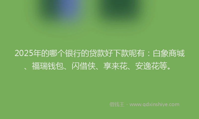 2025年的哪个银行的贷款好下款呢有：白象商城、福瑞钱包、闪借侠、享来花、安逸花等。