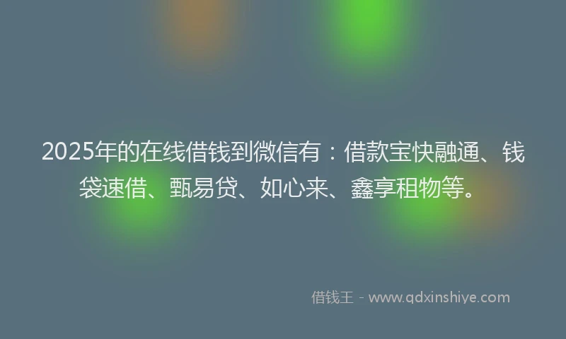 2025年的在线借钱到微信有：借款宝快融通、钱袋速借、甄易贷、如心来、鑫享租物等。