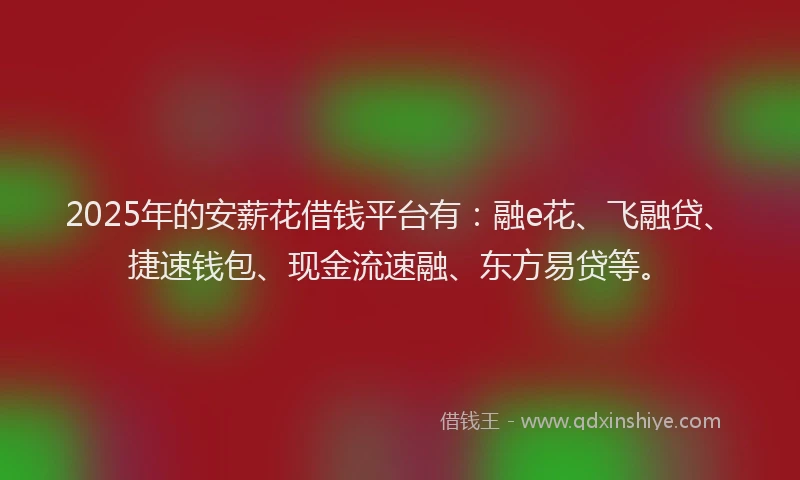2025年的安薪花借钱平台有：融e花、飞融贷、捷速钱包、现金流速融、东方易贷等。