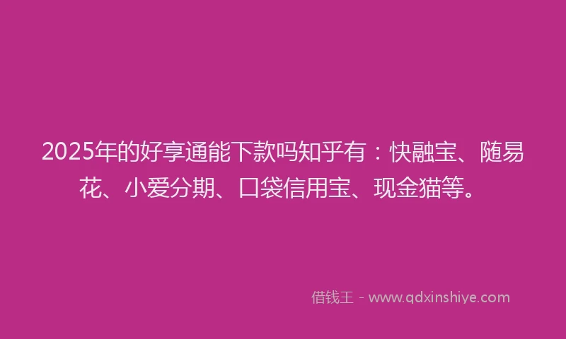 2025年的好享通能下款吗知乎有：快融宝、随易花、小爱分期、口袋信用宝、现金猫等。
