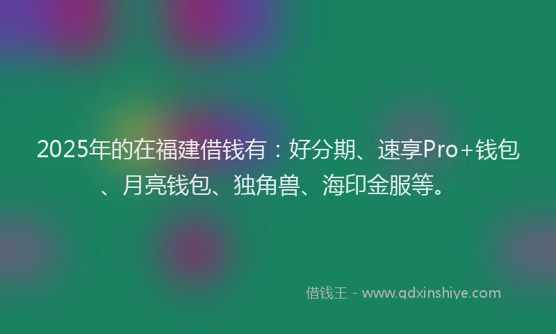 2025年的在福建借钱有：好分期、速享Pro+钱包、月亮钱包、独角兽、海印金服等。