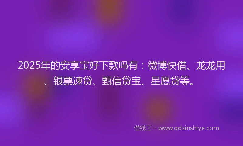 2025年的安享宝好下款吗有：微博快借、龙龙用、银票速贷、甄信贷宝、星愿贷等。
