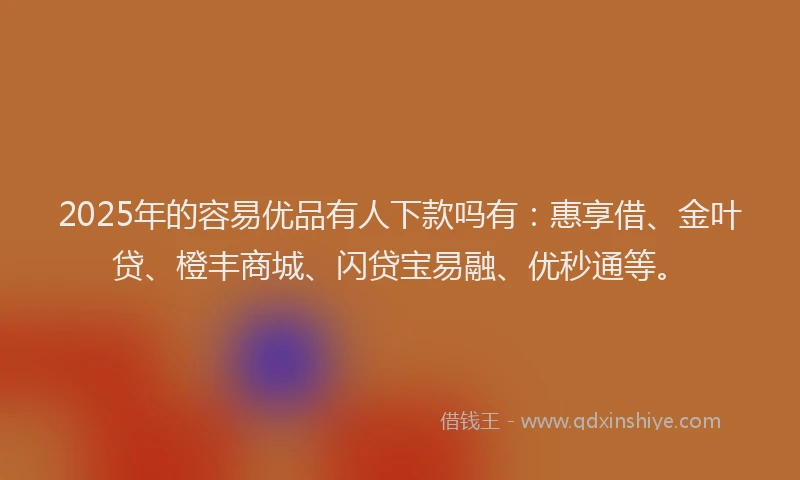 2025年的容易优品有人下款吗有：惠享借、金叶贷、橙丰商城、闪贷宝易融、优秒通等。
