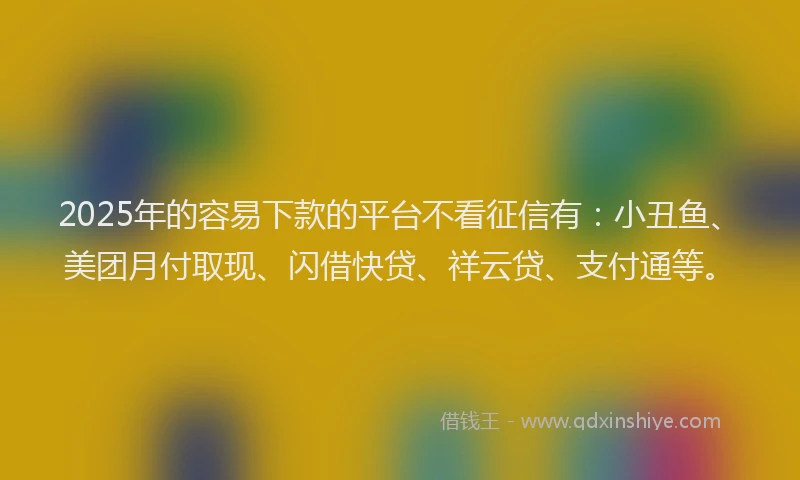2025年的容易下款的平台不看征信有：小丑鱼、美团月付取现、闪借快贷、祥云贷、支付通等。