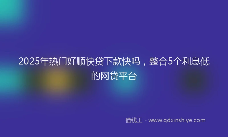 2025年热门好顺快贷下款快吗，整合5个利息低的网贷平台