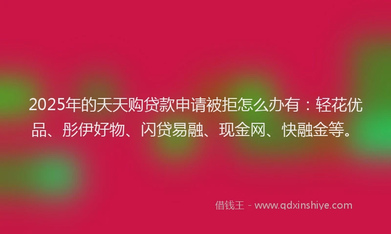 2025年的天天购贷款申请被拒怎么办有：轻花优品、彤伊好物、闪贷易融、现金网、快融金等。