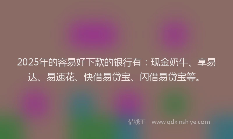 2025年的容易好下款的银行有：现金奶牛、享易达、易速花、快借易贷宝、闪借易贷宝等。