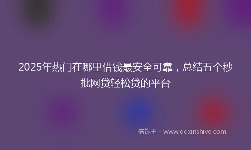 2025年热门在哪里借钱最安全可靠，总结五个秒批网贷轻松贷的平台