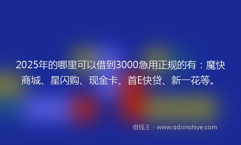 2025年的哪里可以借到3000急用正规的有：魔快商城、星闪购、现金卡、首E快贷、新一花等。