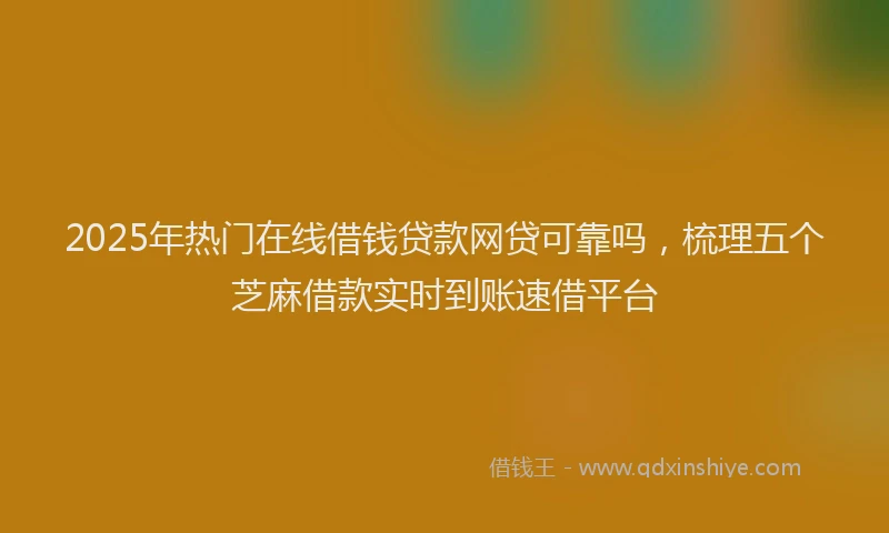 2025年热门在线借钱贷款网贷可靠吗，梳理五个芝麻借款实时到账速借平台