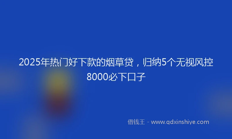 2025年热门好下款的烟草贷，归纳5个无视风控8000必下口子