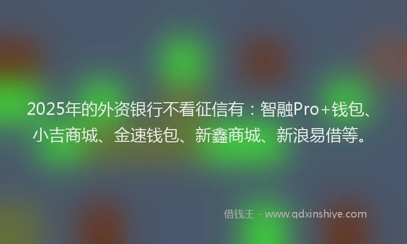 2025年的外资银行不看征信有：智融Pro+钱包、小吉商城、金速钱包、新鑫商城、新浪易借等。