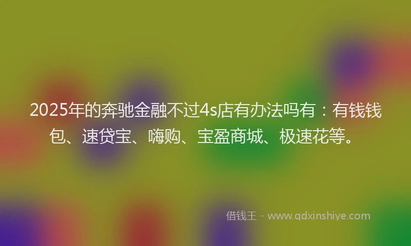 2025年的奔驰金融不过4s店有办法吗有：有钱钱包、速贷宝、嗨购、宝盈商城、极速花等。
