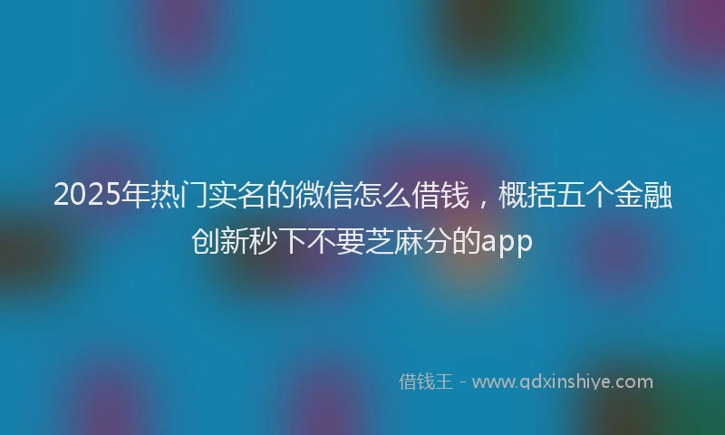 2025年热门实名的微信怎么借钱，概括五个金融创新秒下不要芝麻分的app