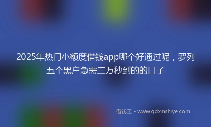 2025年热门小额度借钱app哪个好通过呢，罗列五个黑户急需三万秒到的的口子