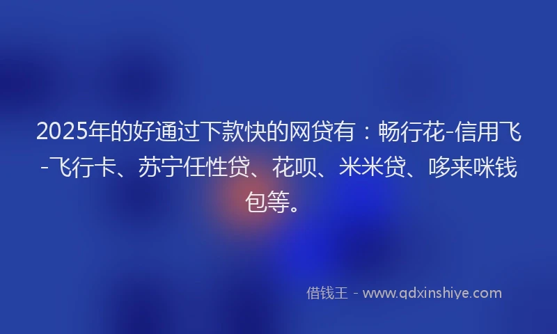 2025年的好通过下款快的网贷有：畅行花-信用飞-飞行卡、苏宁任性贷、花呗、米米贷、哆来咪钱包等。