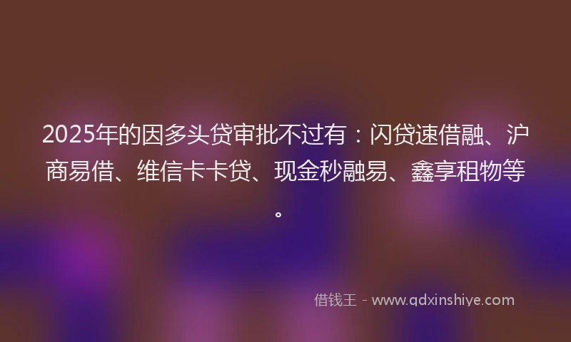 2025年的因多头贷审批不过有：闪贷速借融、沪商易借、维信卡卡贷、现金秒融易、鑫享租物等。