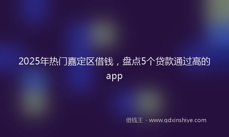2025年热门嘉定区借钱，盘点5个贷款通过高的app