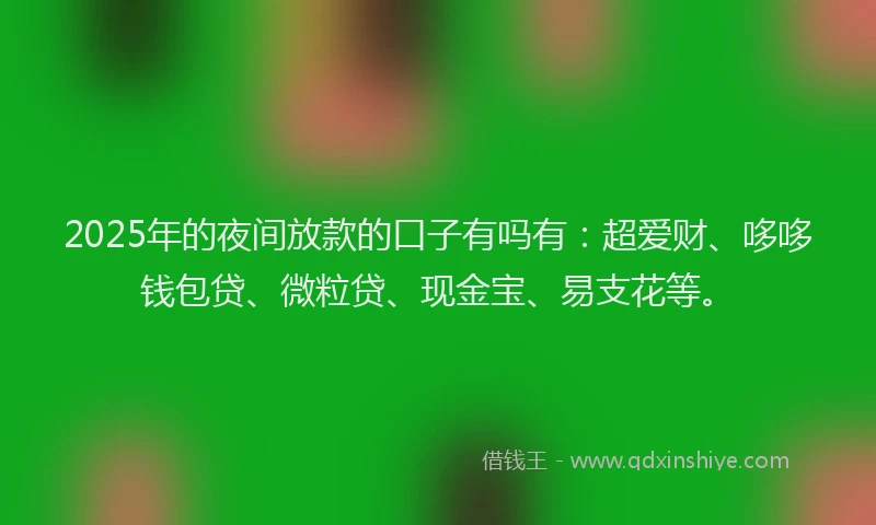 2025年的夜间放款的口子有吗有：超爱财、哆哆钱包贷、微粒贷、现金宝、易支花等。