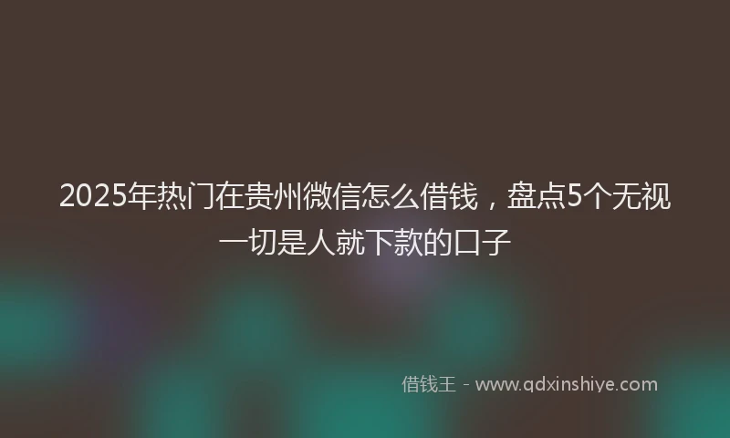 2025年热门在贵州微信怎么借钱，盘点5个无视一切是人就下款的口子