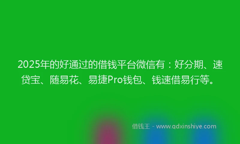 2025年的好通过的借钱平台微信有：好分期、速贷宝、随易花、易捷Pro钱包、钱速借易行等。