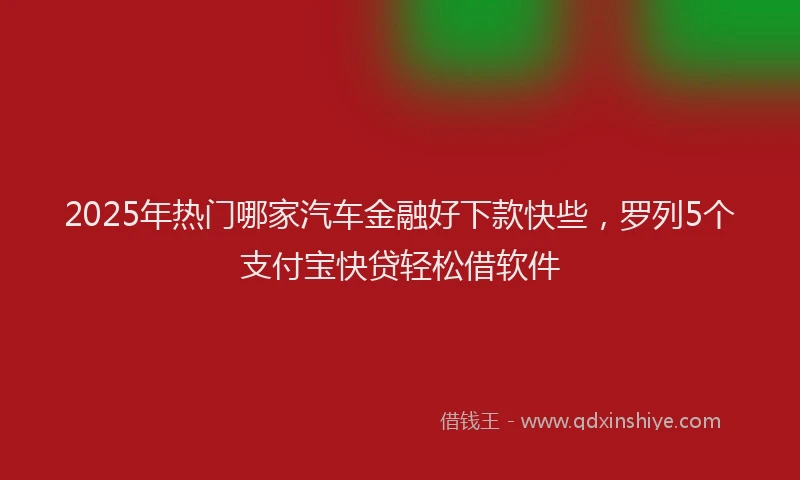 2025年热门哪家汽车金融好下款快些，罗列5个支付宝快贷轻松借软件