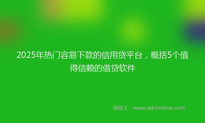 2025年热门容易下款的信用贷平台，概括5个值得信赖的借贷软件