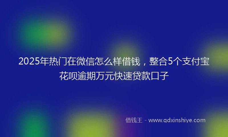 2025年热门在微信怎么样借钱，整合5个支付宝花呗逾期万元快速贷款口子