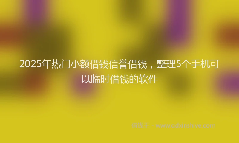 2025年热门小额借钱信誉借钱，整理5个手机可以临时借钱的软件