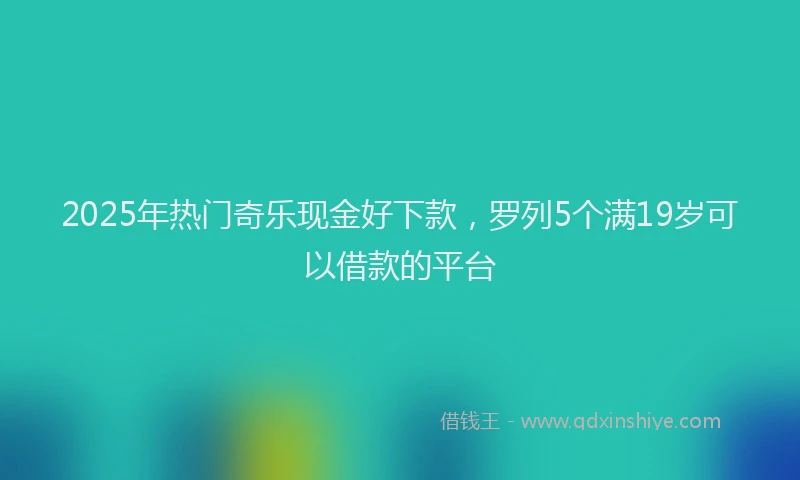 2025年热门奇乐现金好下款，罗列5个满19岁可以借款的平台