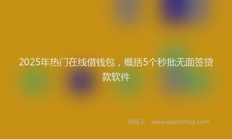 2025年热门在线借钱包，概括5个秒批无面签贷款软件
