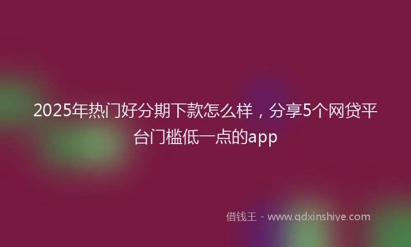 2025年热门好分期下款怎么样，分享5个网贷平台门槛低一点的app
