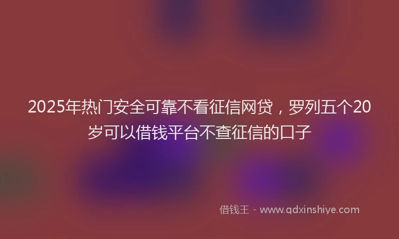 2025年热门安全可靠不看征信网贷，罗列五个20岁可以借钱平台不查征信的口子