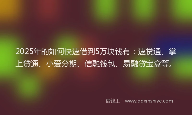 2025年的如何快速借到5万块钱有：速贷通、掌上贷通、小爱分期、信融钱包、易融贷宝盒等。