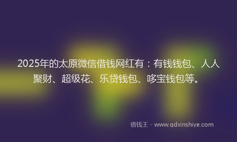 2025年的太原微信借钱网红有：有钱钱包、人人聚财、超级花、乐贷钱包、哆宝钱包等。